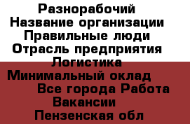 Разнорабочий › Название организации ­ Правильные люди › Отрасль предприятия ­ Логистика › Минимальный оклад ­ 30 000 - Все города Работа » Вакансии   . Пензенская обл.